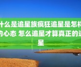 什么是追星族疯狂追星是怎样的心态 怎么追星才算真正的追星