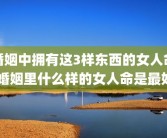 婚姻中拥有这3样东西的女人命 婚姻里什么样的女人命是最好