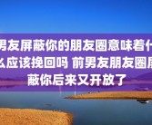 男友屏蔽你的朋友圈意味着什么应该挽回吗 前男友朋友圈屏蔽你后来又开放了