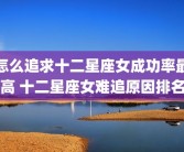 怎么追求十二星座女成功率最高 十二星座女难追原因排名