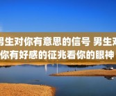 男生对你有意思的信号 男生对你有好感的征兆看你的眼神 