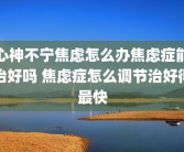 心神不宁焦虑怎么办焦虑症能治好吗 焦虑症怎么调节治好得最快
