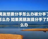 男友想要分手怎么办被分手了怎么办 如果男朋友提分手了怎么办