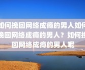 如何挽回网络成瘾的男人如何挽回网络成瘾的男人？如何挽回网络成瘾的男人呢