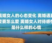 离婚女人的心态变化 离婚遇到爱要怎么爱 离婚女人对待感情是什么样的心情