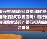 银行推销保险可以挽回吗银行推销保险可以挽回吗？银行推销保险合法吗？银行推销保险合法吗
