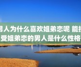 男人为什么喜欢姐弟恋呢 能接受姐弟恋的男人是什么性格