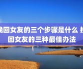 挽回女友的三个步骤是什么 挽回女友的三种最佳办法