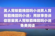 男人背叛能挽回吗小说男人背叛能挽回吗小说：用故事告诉你答案男人背叛能挽回吗小说免费阅读