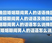 挽回婚姻期间男人的话语挽回婚姻期间男人的话语及挽回婚姻期间男人的话语怎么说挽回婚姻期间男人的话语怎么说