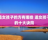 追女孩子的方有哪些 追女孩子的十大诀窍