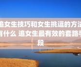 追女生技巧和女生挑逗的方法有什么 追女生最有效的套路手段