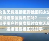 女生无缝连接值得挽回吗女生无缝连接值得挽回吗？——从知乎用户的角度探讨女生无缝连接值得挽回吗知乎