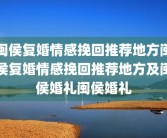 闽侯复婚情感挽回推荐地方闽侯复婚情感挽回推荐地方及闽侯婚礼闽侯婚礼