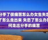 分手了很痛苦怎么办女生失恋了怎么走出来 失恋了怎么办如何走出分手的痛苦