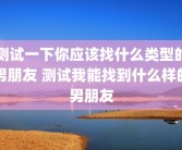 测试一下你应该找什么类型的男朋友 测试我能找到什么样的男朋友