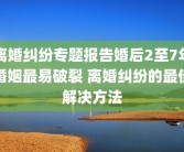 离婚纠纷专题报告婚后2至7年婚姻最易破裂 离婚纠纷的最佳解决方法