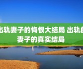 出轨妻子的悔恨大结局 出轨的妻子的真实结局 