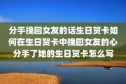 分手挽回女友的话生日贺卡如何在生日贺卡中挽回女友的心分手了她的生日贺卡怎么写