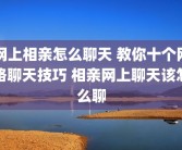 网上相亲怎么聊天 教你十个网络聊天技巧 相亲网上聊天该怎么聊