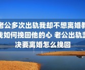 老公多次出轨我却不想离婚教我如何挽回他的心 老公出轨坚决要离婚怎么挽回