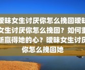 暧昧女生讨厌你怎么挽回暧昧女生讨厌你怎么挽回？如何重新赢得她的心？暧昧女生讨厌你怎么挽回她