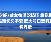 学好7式女性潮吹技巧 给你性生活长久不衰 吹大号口型的正确方法
