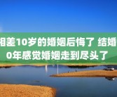 相差10岁的婚姻后悔了 结婚10年感觉婚姻走到尽头了 