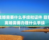 离婚需要什么手续和证件 目前离婚需要办理什么手续