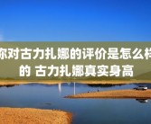 你对古力扎娜的评价是怎么样的 古力扎娜真实身高