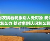 男友瞒着我跟别人处对象 我该怎么办 处对象刚认识怎么聊