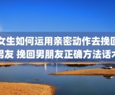 女生如何运用亲密动作去挽回男友 挽回男朋友正确方法话术