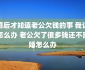 婚后才知道老公欠钱的事 我该怎么办 老公欠了很多钱还不离婚怎么办