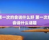 第一次约会说什么好 第一次约会谈什么话题