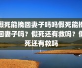 假死能挽回妻子吗吗假死能挽回妻子吗？假死还有救吗？假死还有救吗