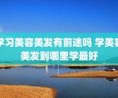 学习美容美发有前途吗 学美容美发到哪里学最好
