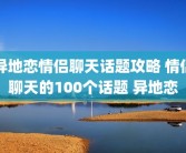 异地恋情侣聊天话题攻略 情侣聊天的100个话题 异地恋