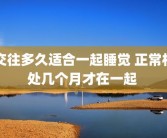 交往多久适合一起睡觉 正常相处几个月才在一起 