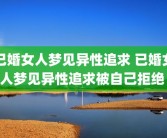 已婚女人梦见异性追求 已婚女人梦见异性追求被自己拒绝 