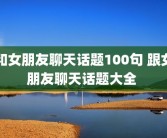 和女朋友聊天话题100句 跟女朋友聊天话题大全 