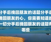 分手后挽回朋友的话题分手后挽回朋友的心，你需要知道的一切分手后挽回朋友的话题有哪些