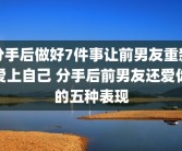 分手后做好7件事让前男友重新爱上自己 分手后前男友还爱你的五种表现
