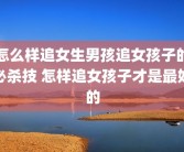 怎么样追女生男孩追女孩子的必杀技 怎样追女孩子才是最好的
