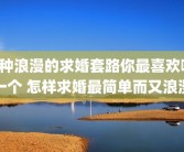 8种浪漫的求婚套路你最喜欢哪一个 怎样求婚最简单而又浪漫