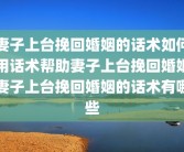 妻子上台挽回婚姻的话术如何用话术帮助妻子上台挽回婚姻妻子上台挽回婚姻的话术有哪些