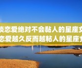 谈恋爱绝对不会黏人的星座女 恋爱越久反而越粘人的星座女