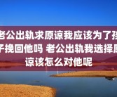 老公出轨求原谅我应该为了孩子挽回他吗 老公出轨我选择原谅该怎么对他呢