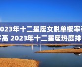 2023年十二星座女脱单概率有多高 2023年十二星座热度排名