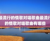 最流行的情歌对唱歌曲最流行的情歌对唱歌曲有哪些