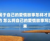 属于自己的爱情故事怎样才是的 怎么将自己的爱情故事写出来